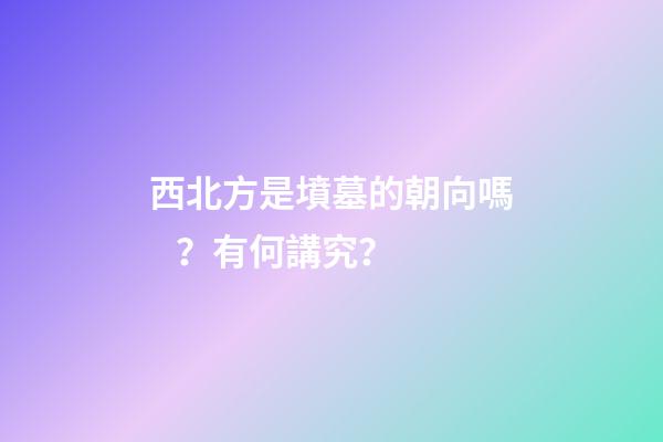 西北方是墳墓的朝向嗎？有何講究？